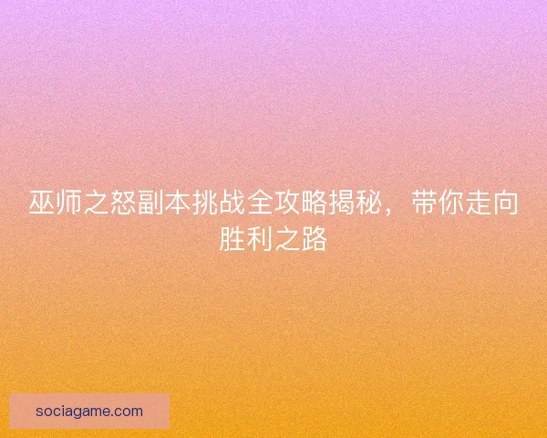 巫师之怒副本挑战全攻略揭秘，带你走向胜利之路
