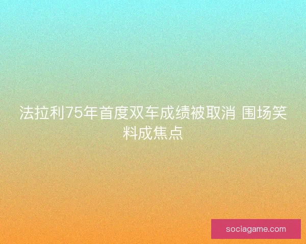 法拉利75年首度双车成绩被取消 围场笑料成焦点
